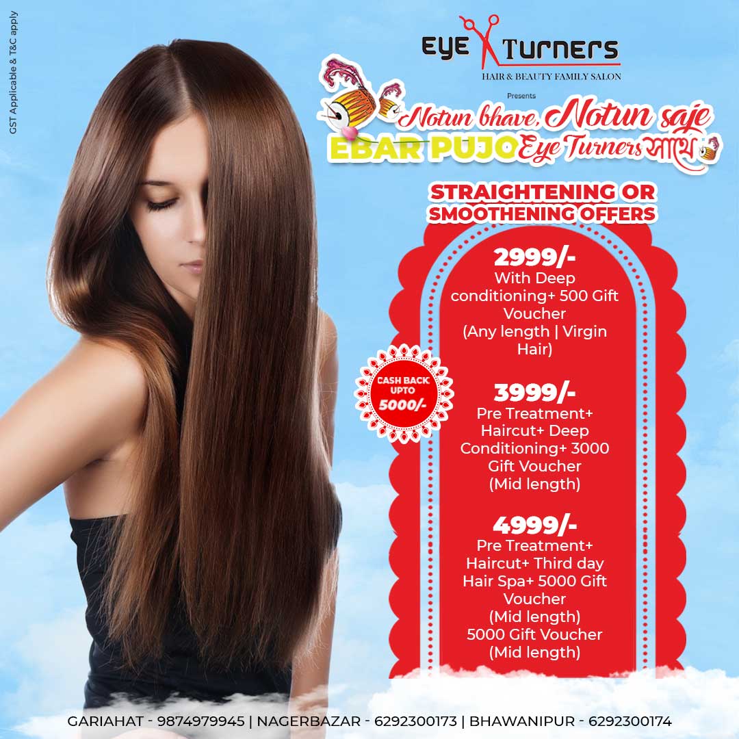 Straightening offer ₹2999 with deep conditioning and ₹500 gift voucher Eye Turners Kolkata , Hair smoothening ₹3999 with pre-treatment haircut deep conditioning and ₹3000 gift voucher , Straightening ₹4999 with haircut third day hair spa and ₹5000 gift voucher Eye Turners